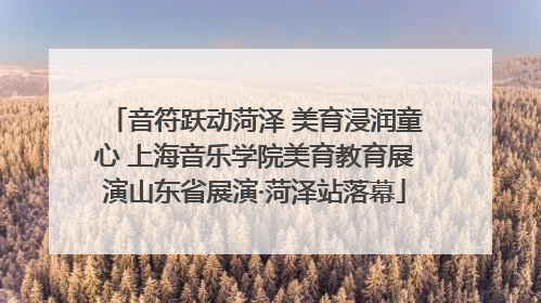 音符跃动菏泽 美育浸润童心 上海音乐学院美育教育展演山东省展演·菏泽站落幕