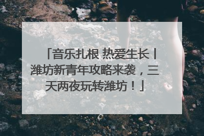 音乐扎根 热爱生长丨潍坊新青年攻略来袭，三天两夜玩转潍坊！