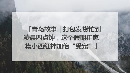 青岛故事｜打包发货忙到凌晨四点钟，这个假期崔家集小西红柿加倍“受宠”