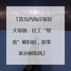 青岛西海岸新区大场镇：社工“帮喜”破旧俗，喜事新办树新风