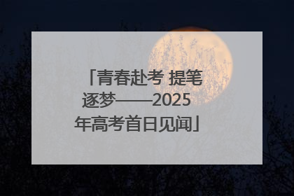 青春赴考 提笔逐梦——2025年高考首日见闻