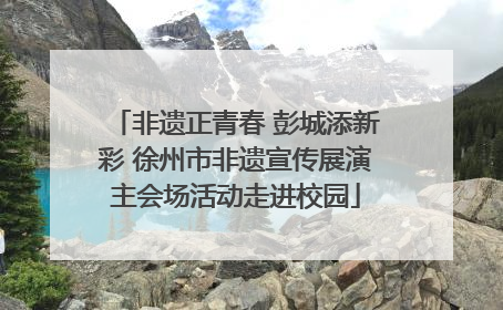 非遗正青春 彭城添新彩 徐州市非遗宣传展演主会场活动走进校园