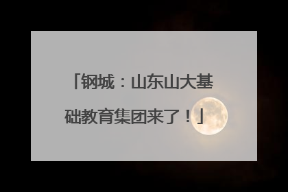 钢城：山东山大基础教育集团来了！