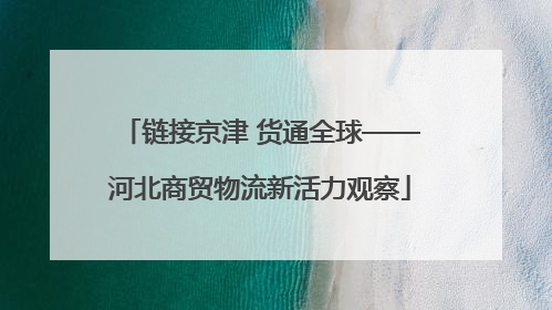 链接京津 货通全球——河北商贸物流新活力观察