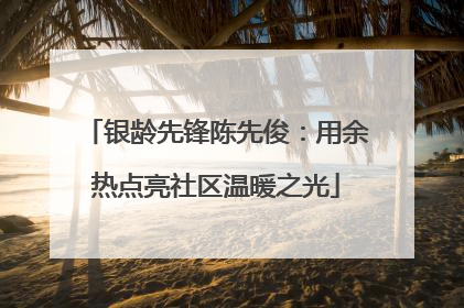 银龄先锋陈先俊:用余热点亮社区温暖之光