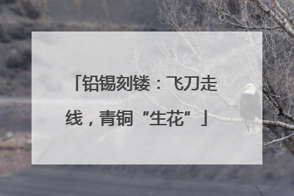 铅锡刻镂：飞刀走线，青铜“生花”