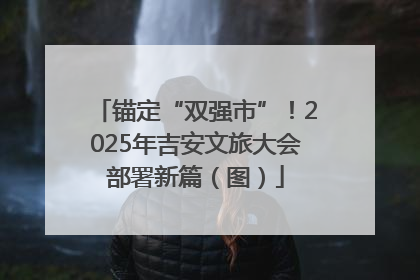 锚定“双强市”！2025年吉安文旅大会部署新篇（图）