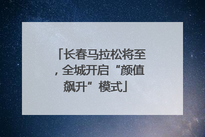 长春马拉松将至，全城开启“颜值飙升”模式