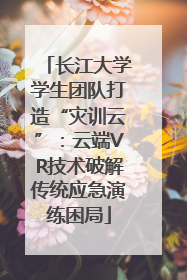 长江大学学生团队打造“灾训云”：云端VR技术破解传统应急演练困局