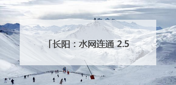长阳：水网连通 2.5万名群众将饮上安心水
