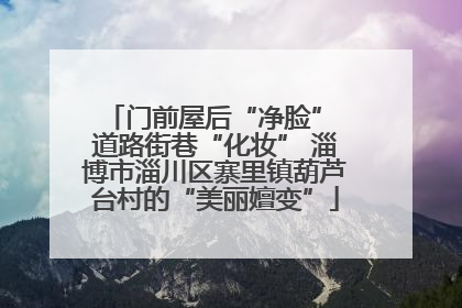 门前屋后“净脸” 道路街巷“化妆” 淄博市淄川区寨里镇葫芦台村的“美丽嬗变”