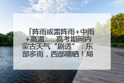 阵雨或雷阵雨+中雨+高温……高考期间内蒙古天气“剧透”：东部多雨，西部晴晒！局地有短时强降水