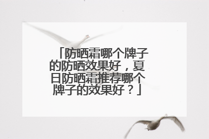 防晒霜哪个牌子的防晒效果好，夏日防晒霜推荐哪个牌子的效果好？