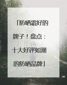 防晒霜好的牌子！盘点：十大好评如潮的防晒品牌