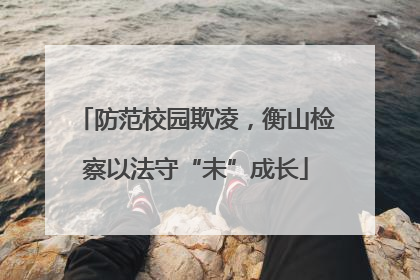 防范校园欺凌，衡山检察以法守“未”成长