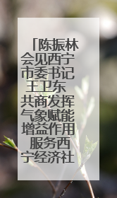 陈振林会见西宁市委书记王卫东 共商发挥气象赋能增益作用 服务西宁经济社会高质量发展