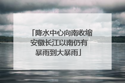 降水中心向南收缩 安徽长江以南仍有暴雨到大暴雨