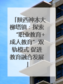 陕西神木大柳塔镇：探索“职业教育+成人教育”双轨模式 促进教育融合发展
