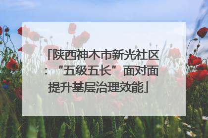 陕西神木市新光社区：“五级五长”面对面 提升基层治理效能