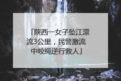 陕西一女子坠江漂流3公里，民警激流中咬绳逆行救人