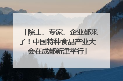 院士、专家、企业都来了！中国特种食品产业大会在成都新津举行