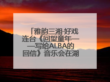 雅韵三湘·好戏连台《回望童年——写给ALBA的回信》音乐会在湖南音乐厅唱响