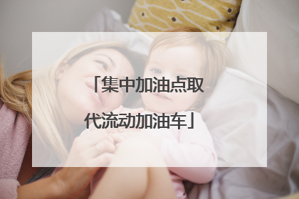 集中加油点取代流动加油车