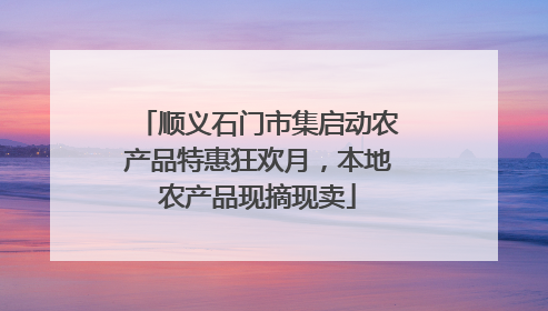 顺义石门市集启动农产品特惠狂欢月，本地农产品现摘现卖