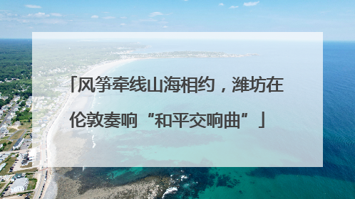 风筝牵线山海相约，潍坊在伦敦奏响“和平交响曲”
