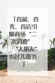 首展、首秀、首店引爆商场“二次消费” “大朋友”也过儿童节