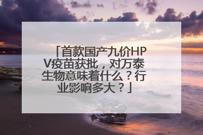 首款国产九价HPV疫苗获批，对万泰生物意味着什么？行业影响多大？
