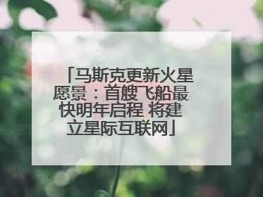 马斯克更新火星愿景：首艘飞船最快明年启程 将建立星际互联网