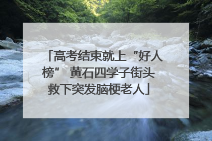 高考结束就上“好人榜” 黄石四学子街头救下突发脑梗老人