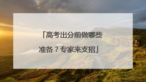 高考出分前做哪些准备？专家来支招