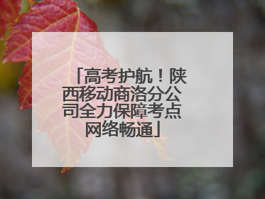 高考护航！陕西移动商洛分公司全力保障考点网络畅通