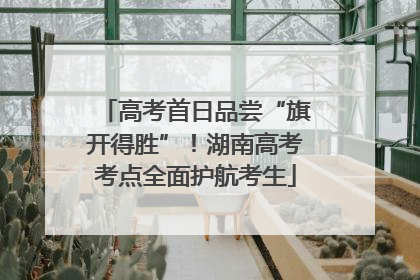 高考首日品尝“旗开得胜”！湖南高考考点全面护航考生
