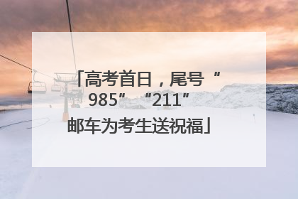 高考首日，尾号“985”“211”邮车为考生送祝福