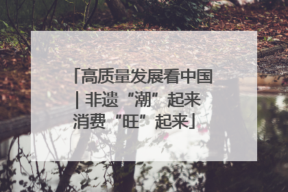 高质量发展看中国｜非遗“潮”起来 消费“旺”起来
