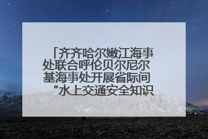 齐齐哈尔嫩江海事处联合呼伦贝尔尼尔基海事处开展省际间“水上交通安全知识进校园”活动