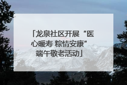 龙泉社区开展“医心暖寿 粽情安康”端午敬老活动