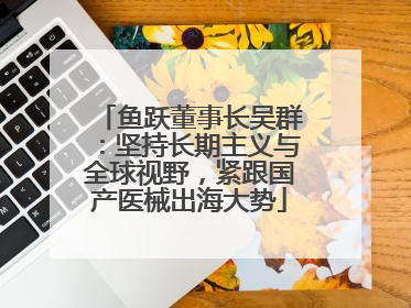 鱼跃董事长吴群：坚持长期主义与全球视野，紧跟国产医械出海大势