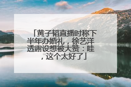 黄子韬直播时称下半年办婚礼，徐艺洋透露设想被大赞：哇，这个太好了