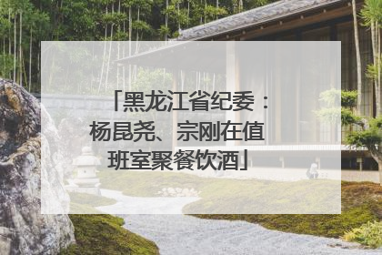 黑龙江省纪委：杨昆尧、宗刚在值班室聚餐饮酒