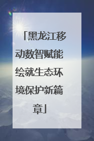 黑龙江移动数智赋能绘就生态环境保护新篇章