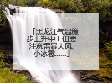 黑龙江气温稳步上升中！但要注意雷暴大风、小冰雹……