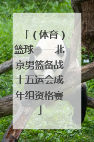 （体育）篮球——北京男篮备战十五运会成年组资格赛