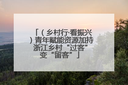 （乡村行·看振兴）青年赋能资源加持 浙江乡村“过客”变“留客”