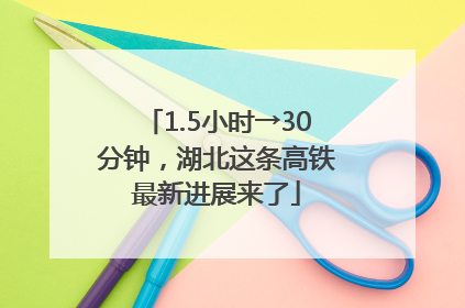 1.5小时→30分钟，湖北这条高铁最新进展来了