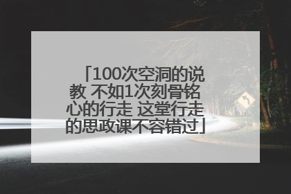 100次空洞的说教 不如1次刻骨铭心的行走 这堂行走的思政课不容错过