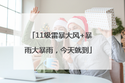 11级雷暴大风+暴雨大暴雨，今天就到